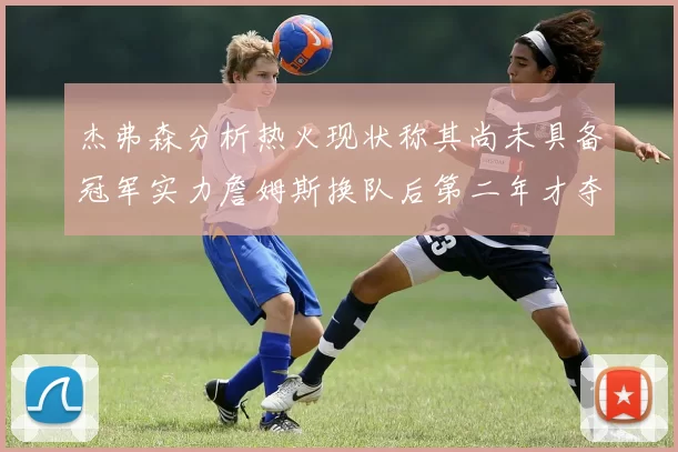 杰弗森分析热火现状称其尚未具备冠军实力詹姆斯换队后第二年才夺冠