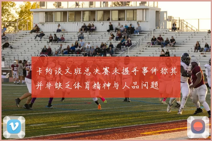 卡约谈文班总决赛未握手事件称其并非缺乏体育精神与人品问题