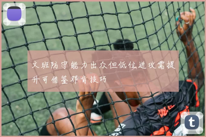 文班防守能力出众但低位进攻需提升可借鉴邓肯技巧